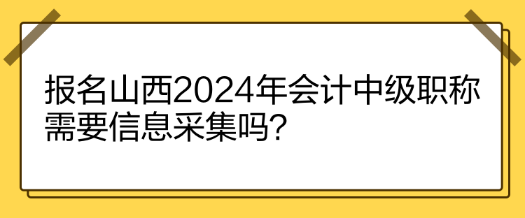 报名山西2024年会计中级职称需要信息采集吗？