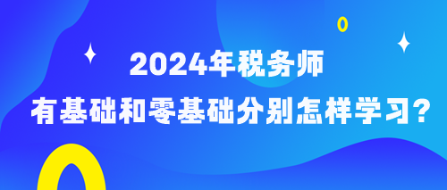 备考2024年税务师有基础和零基础考生分别怎样学习？