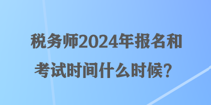 税务师2024年报名和考试时间什么时候？