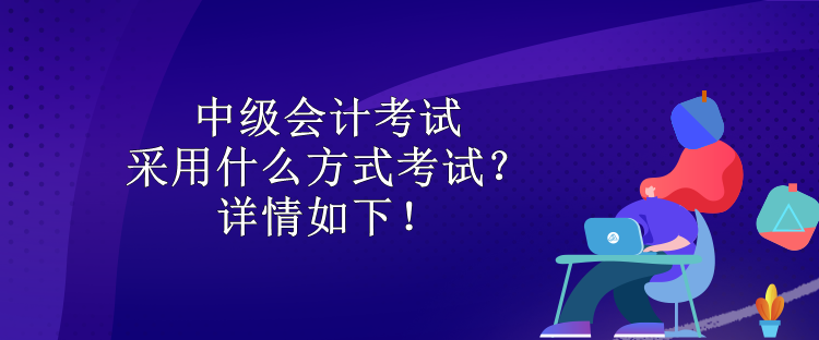 中级会计考试采用什么方式考试？详情如下！