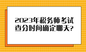 2023年税务师考试查分时间确定哪天？