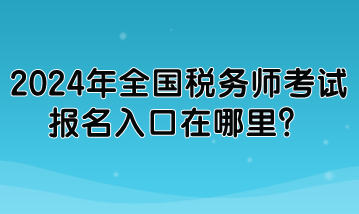 2024年全国税务师考试报名入口在哪里？