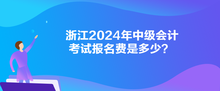 浙江2024年中级会计考试报名费是多少？