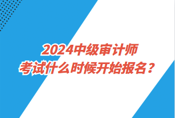 2024中级审计师考试什么时候开始报名？