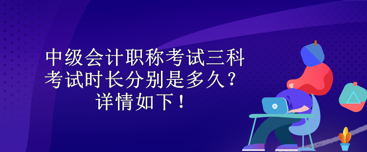 中级会计职称考试三科考试时长分别是多久？详情如下！