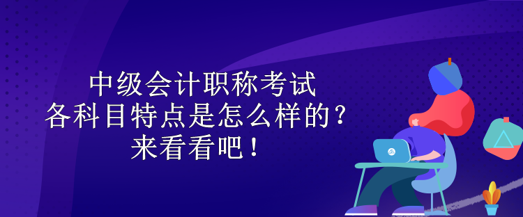 中级会计职称考试各科目特点是怎么样的？来看看吧！