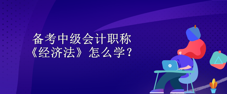 备考中级会计职称 《经济法》怎么学？