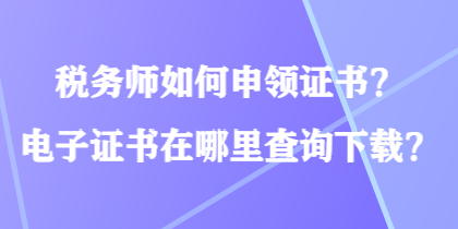 税务师如何申领证书？电子证书在哪里查询下载？