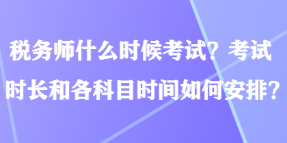 税务师什么时候考试？考试时长和各科目时间如何安排？