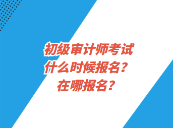 初级审计师考试什么时候报名？在哪报名？