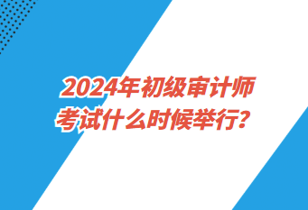 2024年初级审计师考试什么时候举行？