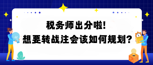 税务师出分啦！想要转战注会该如何规划？