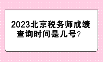 2023北京税务师成绩查询时间是几号？