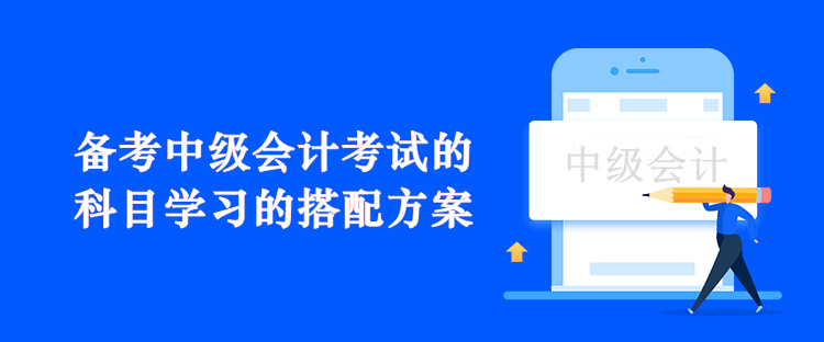 备考中级会计考试的科目学习的搭配方案