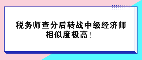 税务师查分后转战中级经济师 相似度极高！