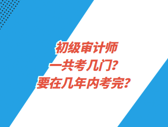 初级审计师一共考几门？要在几年内考完？