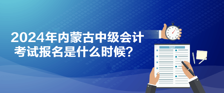 2024年内蒙古中级会计考试报名是什么时候？