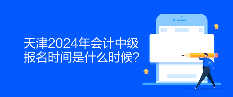 天津2024年会计中级报名时间是什么时候？