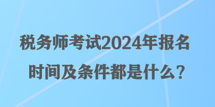 税务师考试2024年报名时间及条件都是什么？