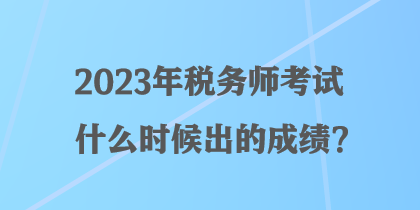 2023年税务师考试什么时候出的成绩？