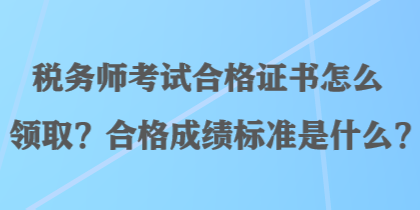 税务师考试合格证书怎么领取？合格成绩标准是什么？