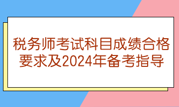 税务师考试科目成绩合格要求及2024年备考指导