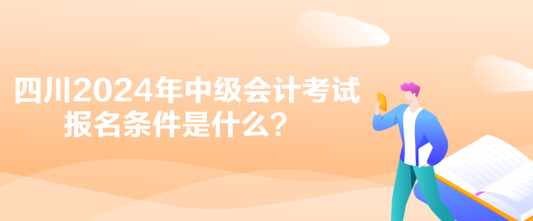 四川2024年中级会计考试报名条件是什么？