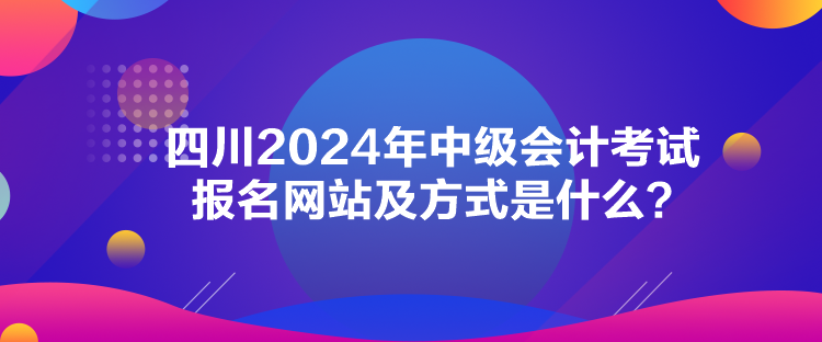 四川2024年中级会计考试报名网站及方式是什么？