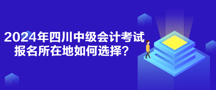 2024年四川中级会计考试报名所在地如何选择？