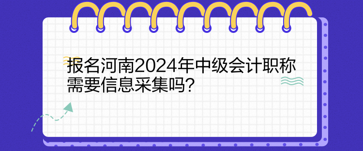 报名河南2024年中级会计职称需要信息采集吗？