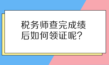 税务师查完成绩后如何领证呢？