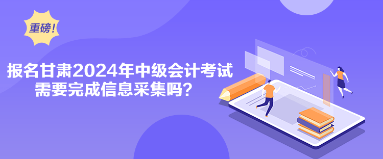 报名甘肃2024年中级会计考试需要完成信息采集吗？