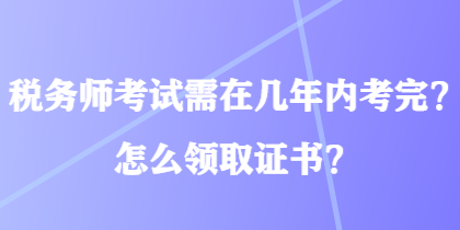 税务师考试需在几年内考完？怎么领取证书？