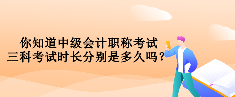 你知道中级会计职称考试三科考试时长分别是多久吗？