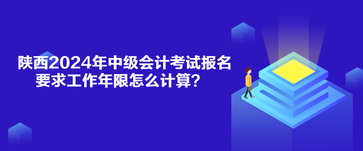 陕西2024年中级会计考试报名要求工作年限怎么计算？