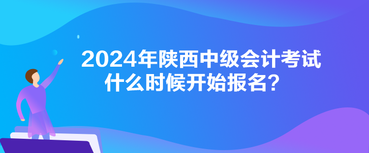 2024年陕西中级会计考试什么时候开始报名？