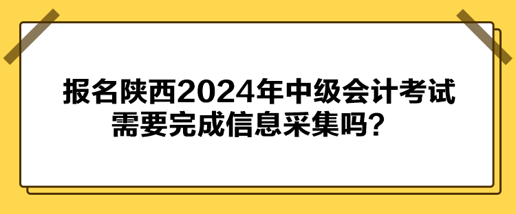 报名陕西2024年中级会计考试需要完成信息采集吗？