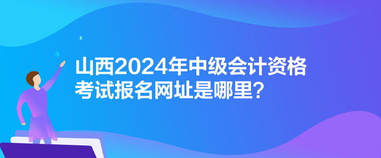 山西2024年中级会计资格考试报名网址是哪里？