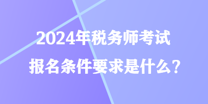 2024年税务师考试报名条件要求是什么？