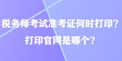 税务师考试准考证何时打印？打印官网是哪个？