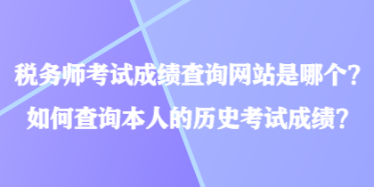 税务师考试成绩查询网站是哪个？如何查询本人的历史考试成绩？