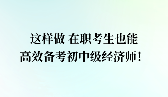 这样做 在职考生也能高效备考初中级经济师！