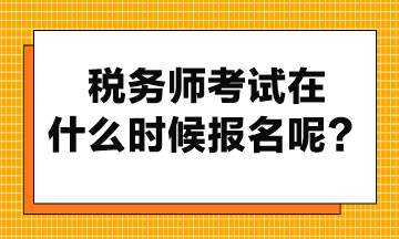 税务师考试在什么时候报名呢？