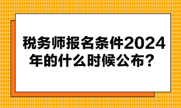 税务师报名条件2024年的什么时候公布？