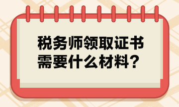 税务师领取证书需要什么材料？