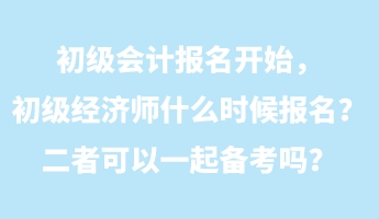 初级会计报名开始，初级经济师什么时候报名？二者可以一起备考吗？