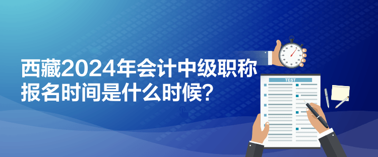 西藏2024年会计中级职称报名时间是什么时候？