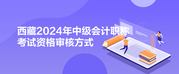 西藏2024年中级会计职称考试资格审核方式