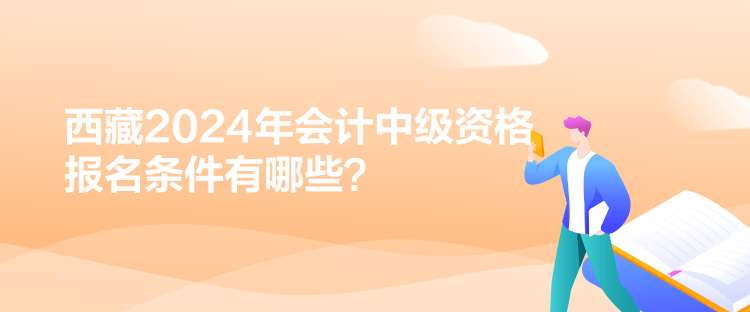 西藏2024年会计中级资格报名条件有哪些？