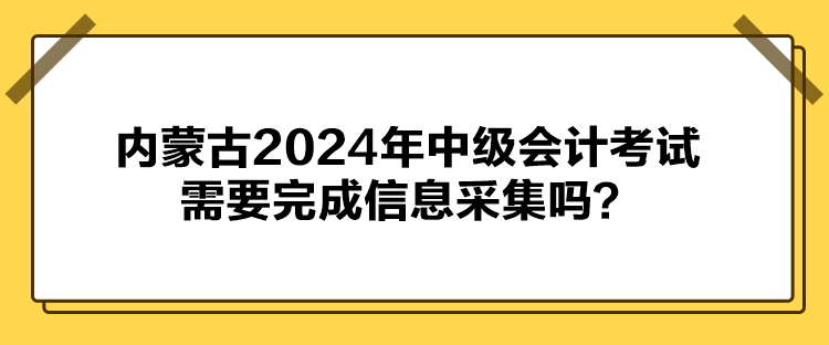 内蒙古2024年中级会计考试需要完成信息采集吗？